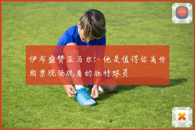 伊布盛赞亚马尔：他是值得你高价购票现场观看的独特球员