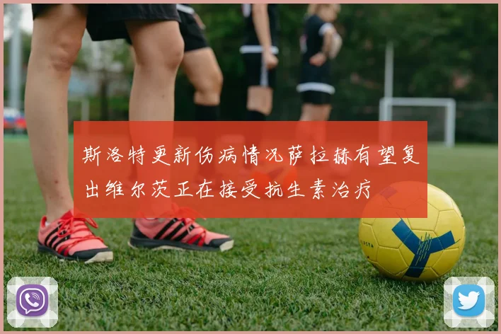 斯洛特更新伤病情况萨拉赫有望复出维尔茨正在接受抗生素治疗