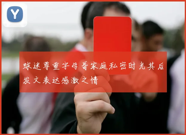 球迷尊重字母哥家庭私密时光其后发文表达感激之情
