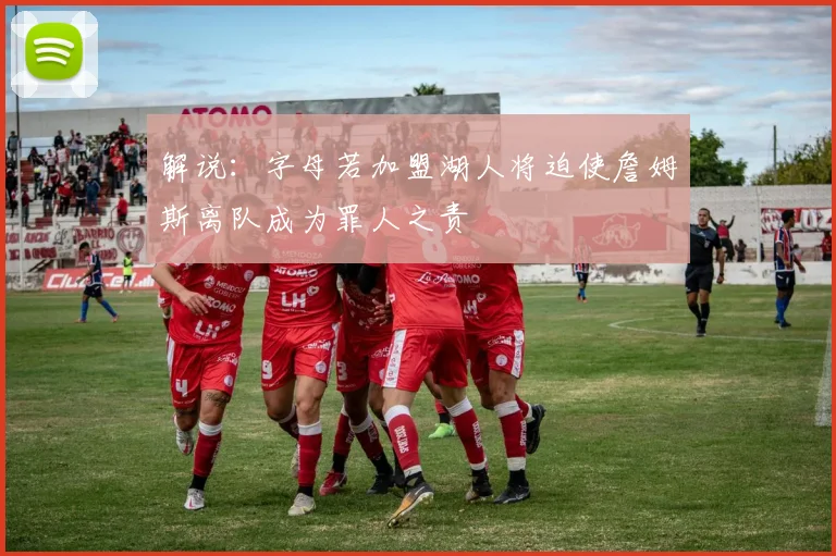 解说：字母若加盟湖人将迫使詹姆斯离队成为罪人之责