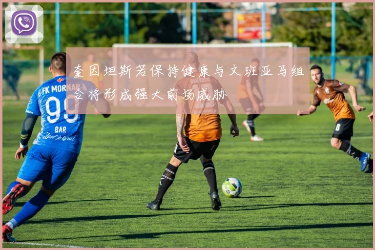奎因坦斯若保持健康与文班亚马组合将形成强大前场威胁