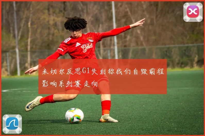 米切尔反思G1失利称我们自毁前程影响系列赛走向