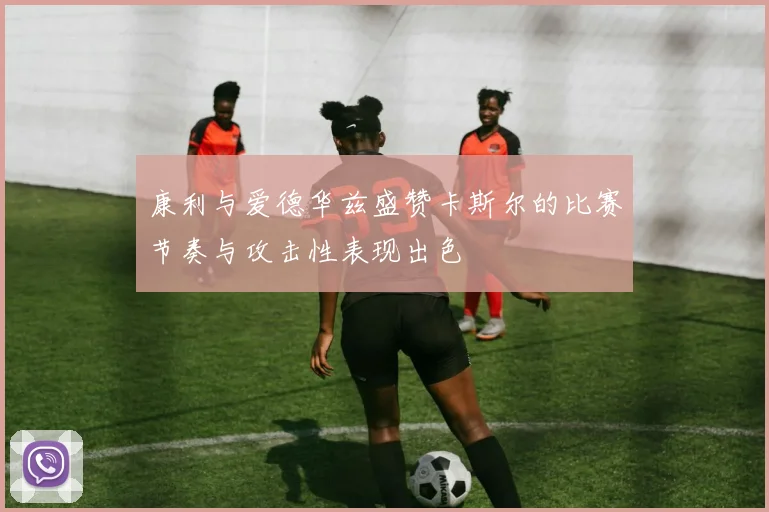康利与爱德华兹盛赞卡斯尔的比赛节奏与攻击性表现出色