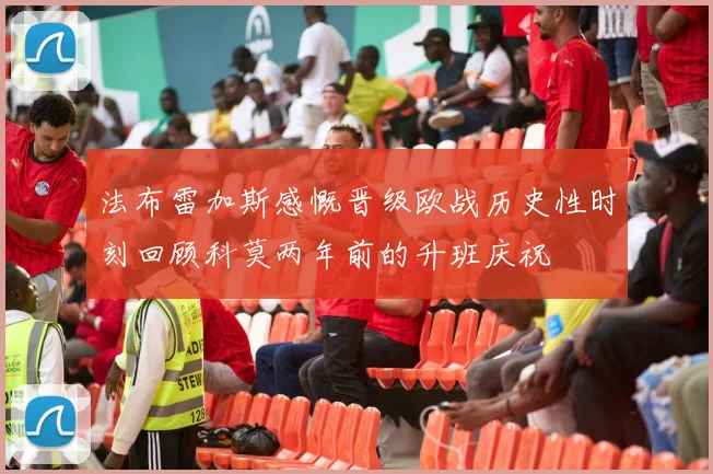 法布雷加斯感慨晋级欧战历史性时刻回顾科莫两年前的升班庆祝