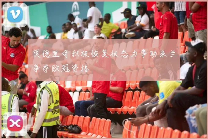 莫德里奇积极恢复状态力争助米兰争夺欧冠资格