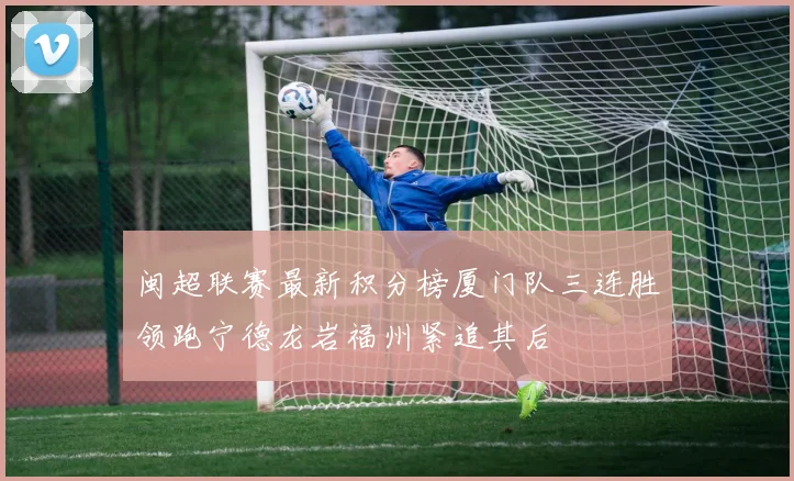 闽超联赛最新积分榜厦门队三连胜领跑宁德龙岩福州紧追其后
