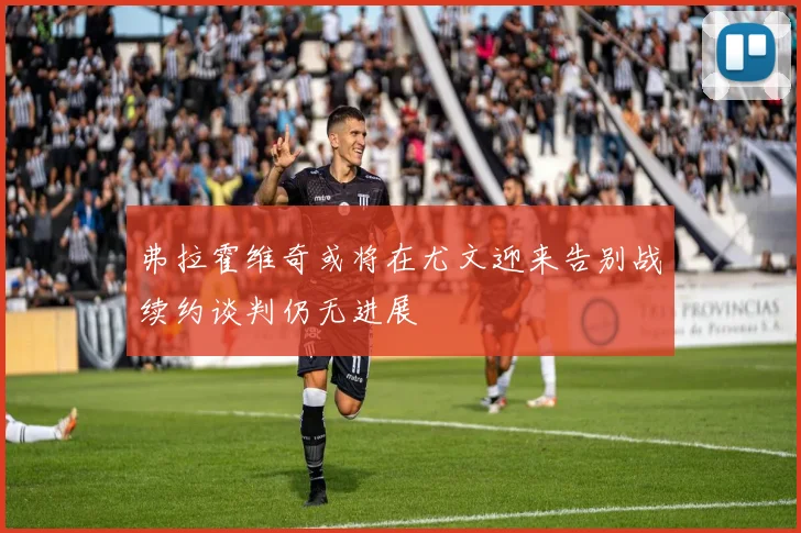 弗拉霍维奇或将在尤文迎来告别战续约谈判仍无进展