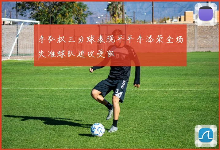 李弘权三分球表现平平李添荣全场失准球队进攻受阻